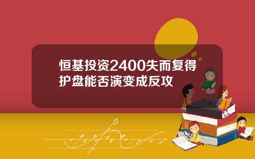 恒基投资2400失而复得护盘能否演变成反攻