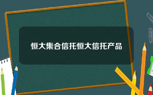 恒大集合信托恒大信托产品