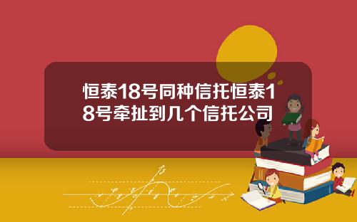 恒泰18号同种信托恒泰18号牵扯到几个信托公司
