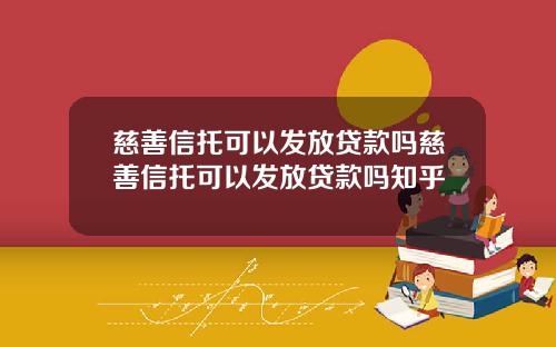 慈善信托可以发放贷款吗慈善信托可以发放贷款吗知乎