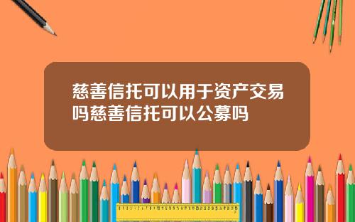 慈善信托可以用于资产交易吗慈善信托可以公募吗