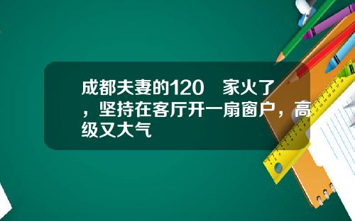 成都夫妻的120㎡家火了，坚持在客厅开一扇窗户，高级又大气