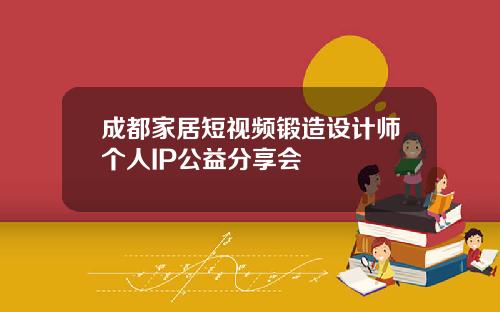 成都家居短视频锻造设计师个人IP公益分享会