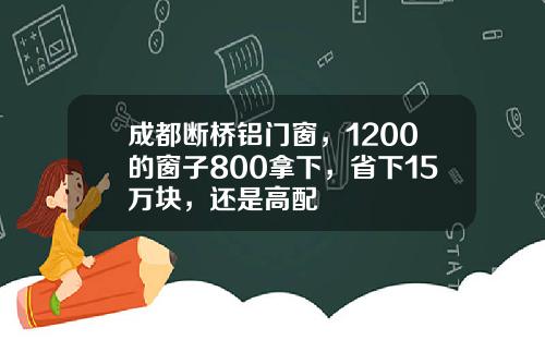 成都断桥铝门窗,1200的窗子800拿下,省下15万块,还是高配