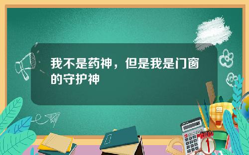 我不是药神,但是我是门窗的守护神