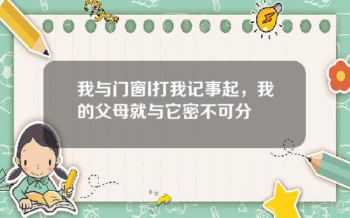我与门窗I打我记事起,我的父母就与它密不可分