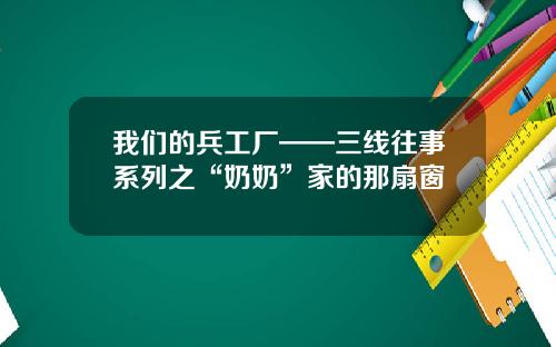 我们的兵工厂——三线往事系列之“奶奶”家的那扇窗