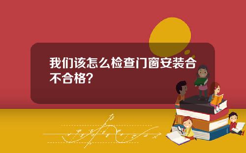 我们该怎么检查门窗安装合不合格?