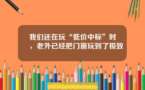 我们还在玩“低价中标”时，老外已经把门窗玩到了极致