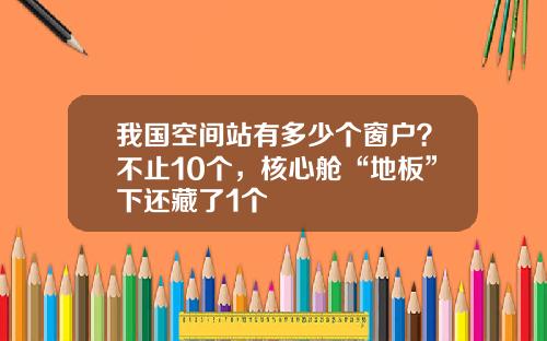 我国空间站有多少个窗户?不止10个,核心舱“地板”下还藏了1个
