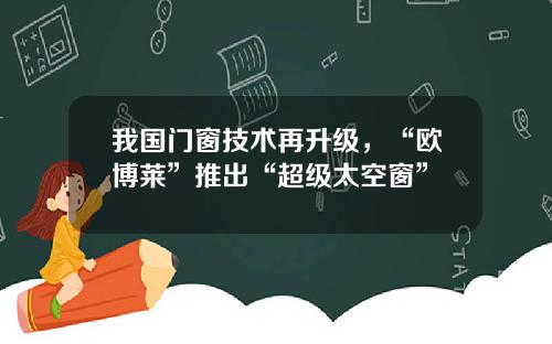 我国门窗技术再升级,“欧博莱”推出“超级太空窗”