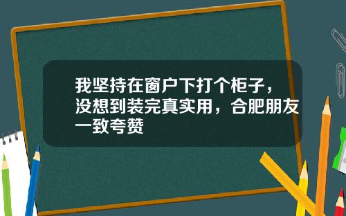 我坚持在窗户下打个柜子,没想到装完真实用,合肥朋友一致夸赞