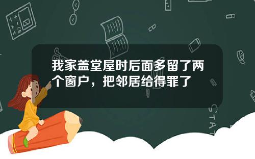 我家盖堂屋时后面多留了两个窗户,把邻居给得罪了