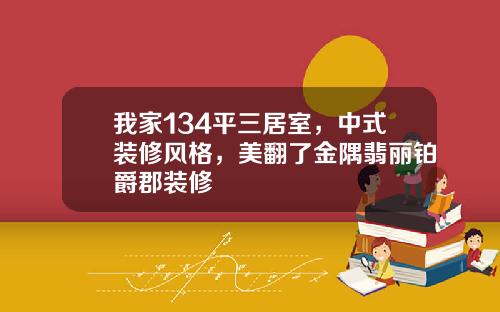 我家134平三居室,中式装修风格,美翻了金隅翡丽铂爵郡装修