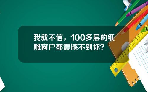 我就不信,100多层的纸雕窗户都震撼不到你?