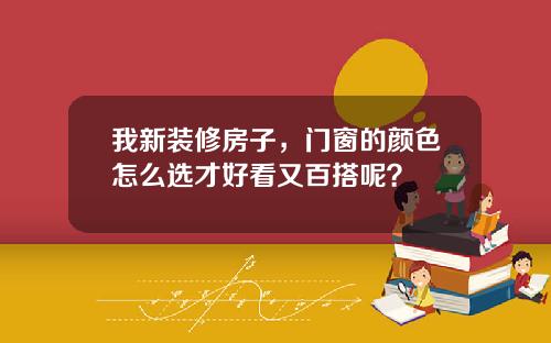 我新装修房子,门窗的颜色怎么选才好看又百搭呢?