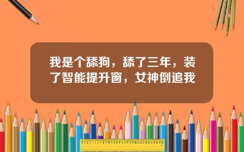 我是个舔狗,舔了三年,装了智能提升窗,女神倒追我