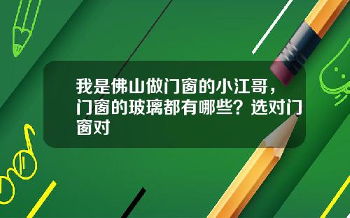 我是佛山做门窗的小江哥,门窗的玻璃都有哪些?选对门窗对