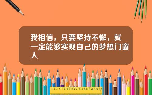 我相信，只要坚持不懈，就一定能够实现自己的梦想门窗人