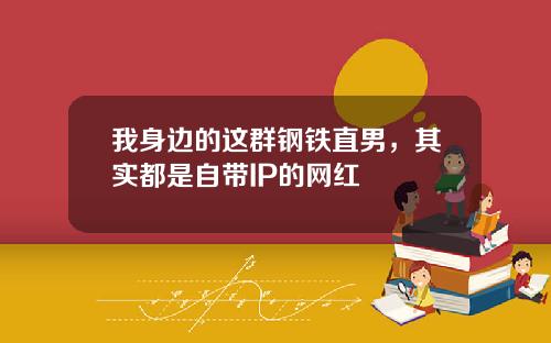 我身边的这群钢铁直男,其实都是自带IP的网红