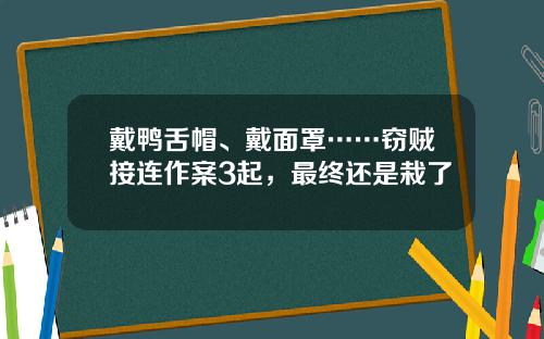 戴鸭舌帽、戴面罩……窃贼接连作案3起,最终还是栽了
