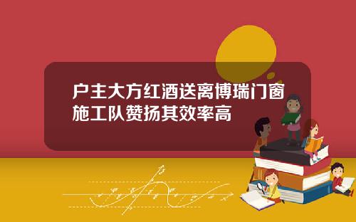 户主大方红酒送离博瑞门窗施工队赞扬其效率高