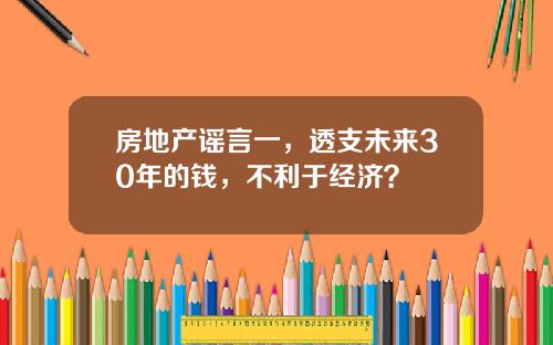 房地产谣言一,透支未来30年的钱,不利于经济?