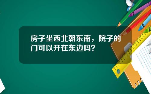 房子坐西北朝东南,院子的门可以开在东边吗?