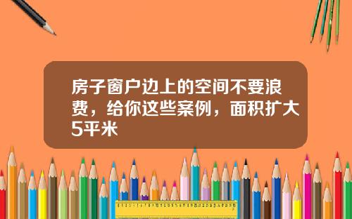 房子窗户边上的空间不要浪费,给你这些案例,面积扩大5平米