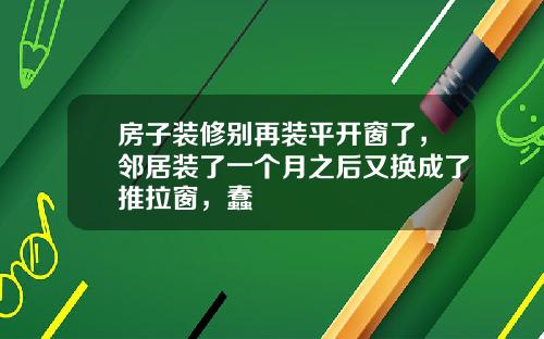 房子装修别再装平开窗了,邻居装了一个月之后又换成了推拉窗,蠢