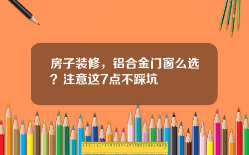 房子装修,铝合金门窗么选?注意这7点不踩坑