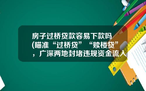 房子过桥贷款容易下款吗 (瞄准“过桥贷”“赎楼贷”,广深两地封堵违规资金流入楼市炒房)