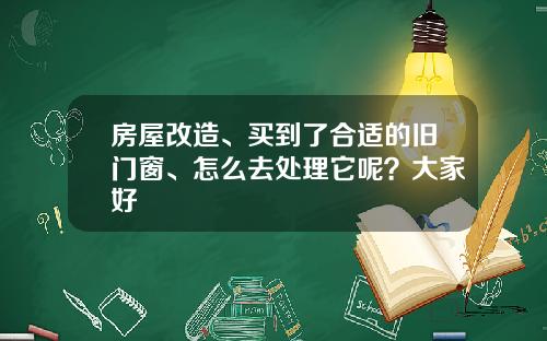 房屋改造、买到了合适的旧门窗、怎么去处理它呢?大家好