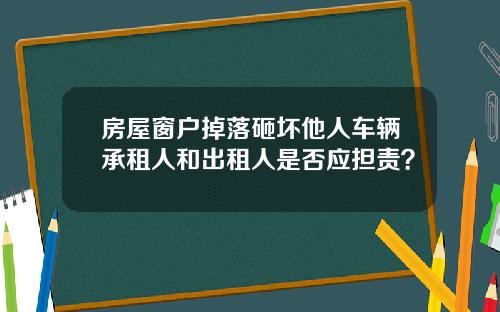 房屋窗户掉落砸坏他人车辆承租人和出租人是否应担责?