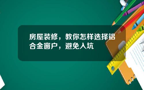 房屋装修,教你怎样选择铝合金窗户,避免入坑