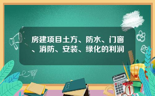 房建项目土方、防水、门窗、消防、安装、绿化的利润
