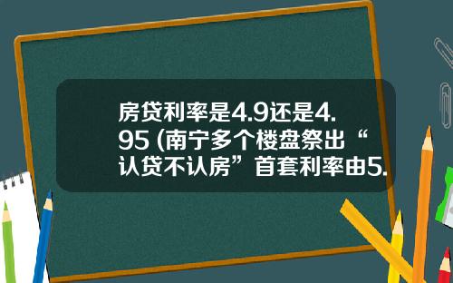 房贷利率是4.9还是4.95 (南宁多个楼盘祭出“认贷不认房”首套利率由5.4%下滑至5.05%)_1