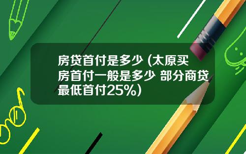 房贷首付是多少 (太原买房首付一般是多少 部分商贷最低首付25%)