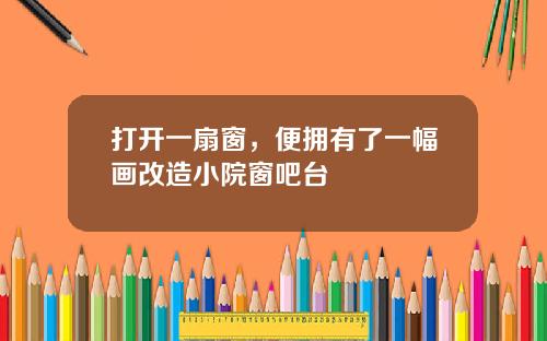 打开一扇窗,便拥有了一幅画改造小院窗吧台