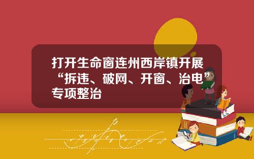打开生命窗连州西岸镇开展“拆违、破网、开窗、治电”专项整治