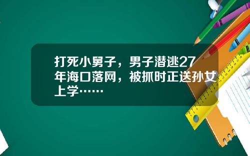 打死小舅子,男子潜逃27年海口落网,被抓时正送孙女上学……