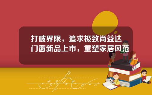 打破界限,追求极致尚益达门窗新品上市,重塑家居风范