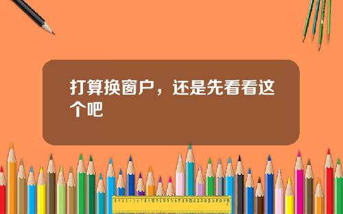 打算换窗户,还是先看看这个吧