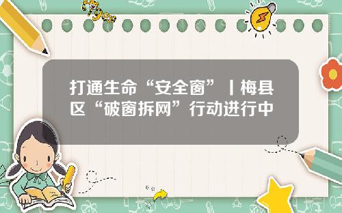 打通生命“安全窗”丨梅县区“破窗拆网”行动进行中