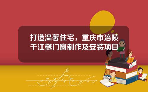 打造温馨住宅,重庆市涪陵千江樾门窗制作及安装项目