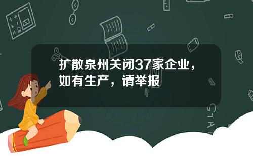 扩散泉州关闭37家企业,如有生产,请举报