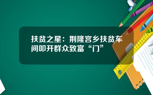 扶贫之星:荆隆宫乡扶贫车间叩开群众致富“门”