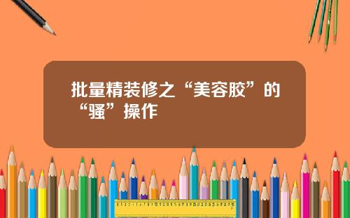 批量精装修之“美容胶”的“骚”操作