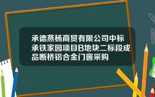 承德燕杨商贸有限公司中标承铁家园项目B地块二标段成品断桥铝合金门窗采购