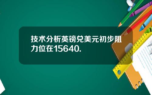 技术分析英镑兑美元初步阻力位在15640.